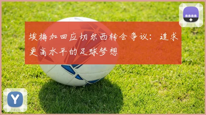 埃梅加回应切尔西转会争议：追求更高水平的足球梦想
