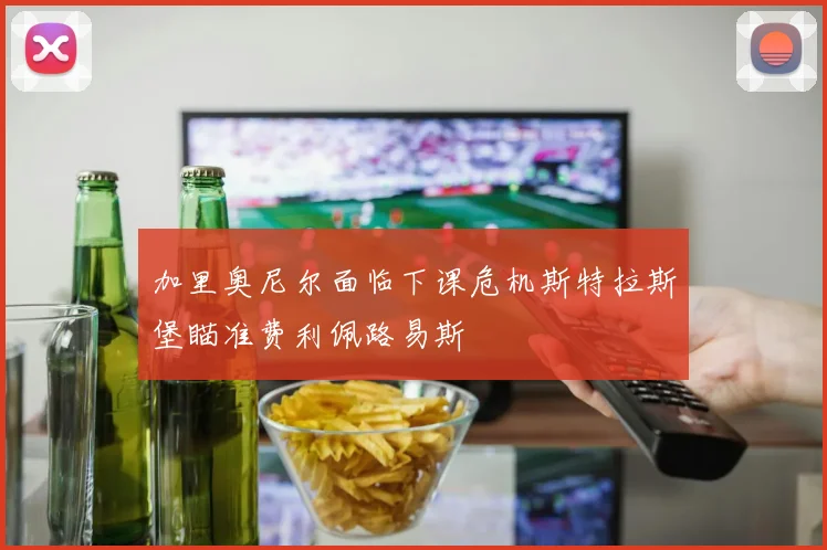 加里奥尼尔面临下课危机斯特拉斯堡瞄准费利佩路易斯