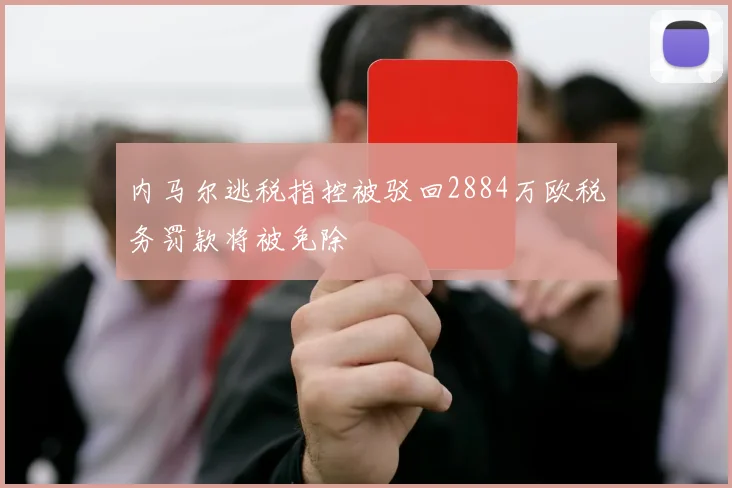 内马尔逃税指控被驳回2884万欧税务罚款将被免除