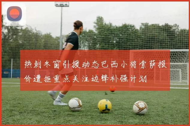 热刺冬窗引援动态巴西小将索萨报价遭拒重点关注边锋补强计划