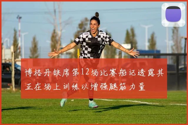 博格丹缺席第12场比赛船记透露其正在场上训练以增强腿筋力量