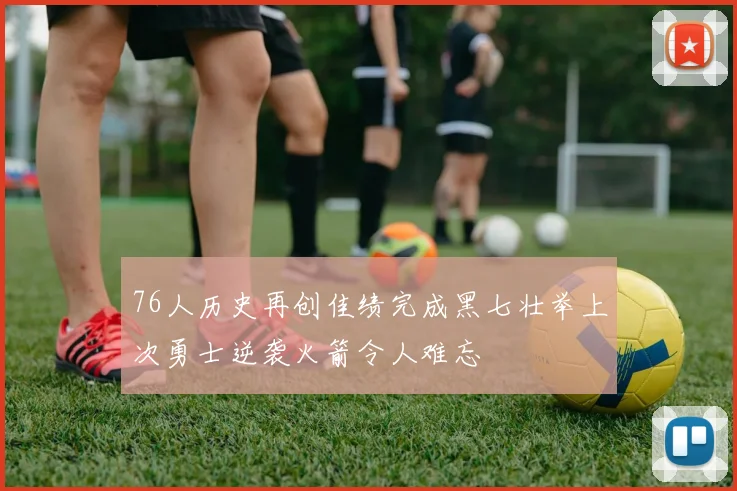 76人历史再创佳绩完成黑七壮举上次勇士逆袭火箭令人难忘