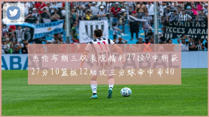 杰伦布朗三双表现精彩27投9中斩获27分10篮板12助攻三分球命中率40