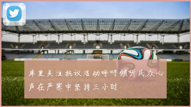 库里关注抗议活动呼吁倾听民众心声在严寒中坚持三小时