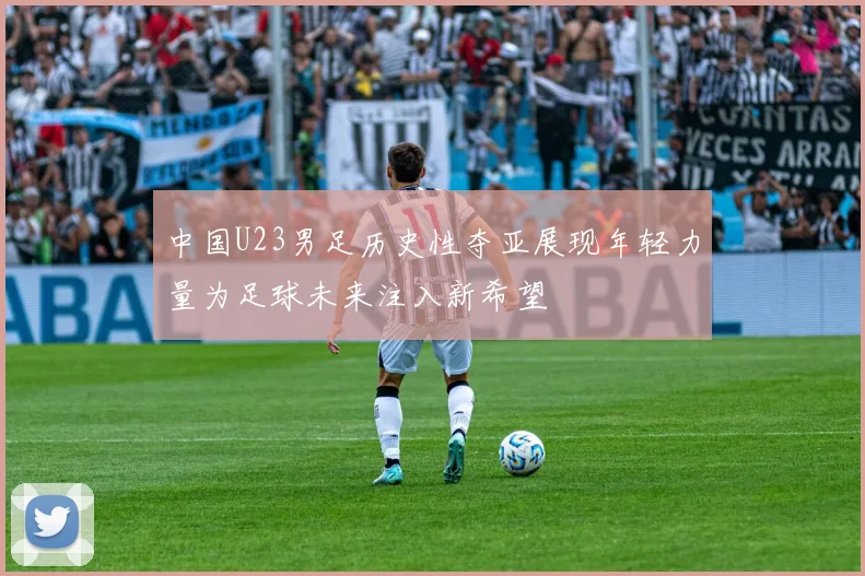 中国U23男足历史性夺亚展现年轻力量为足球未来注入新希望