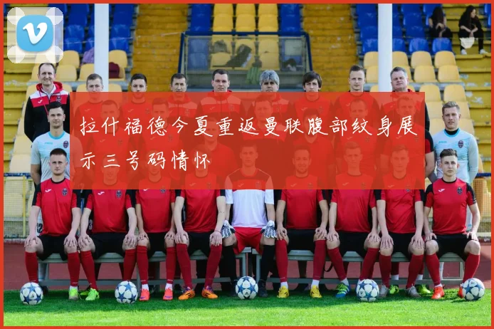 拉什福德今夏重返曼联腹部纹身展示三号码情怀