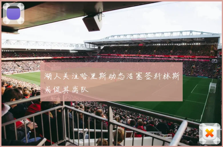 湖人关注哈里斯动态活塞签科林斯或促其离队