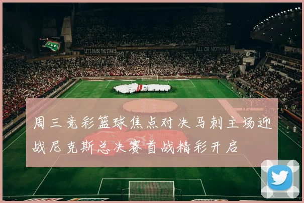 周三竞彩篮球焦点对决马刺主场迎战尼克斯总决赛首战精彩开启