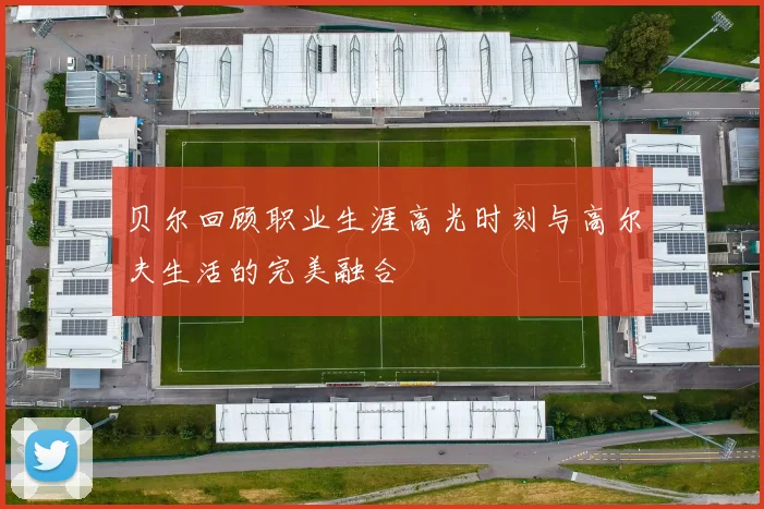 贝尔回顾职业生涯高光时刻与高尔夫生活的完美融合