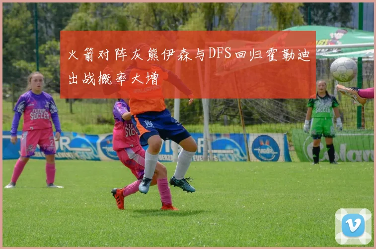 火箭对阵灰熊伊森与DFS回归霍勒迪出战概率大增