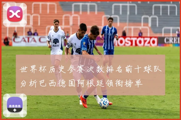 世界杯历史参赛次数排名前十球队分析巴西德国阿根廷领衔榜单