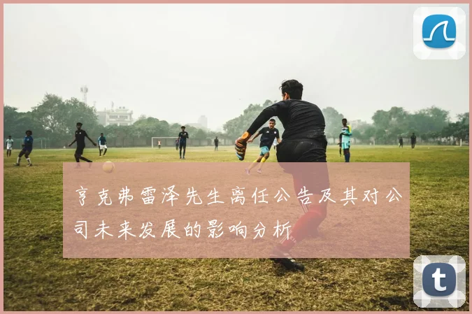 亨克弗雷泽先生离任公告及其对公司未来发展的影响分析