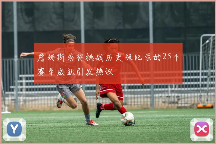 詹姆斯或将挑战历史级纪录的25个赛季成就引发热议