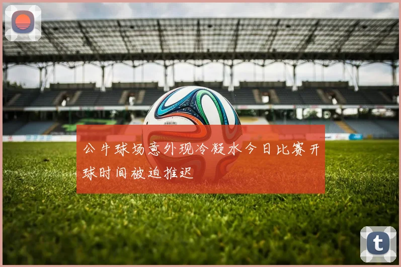 公牛球场意外现冷凝水今日比赛开球时间被迫推迟