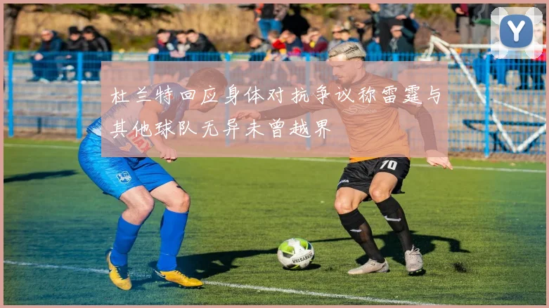 杜兰特回应身体对抗争议称雷霆与其他球队无异未曾越界